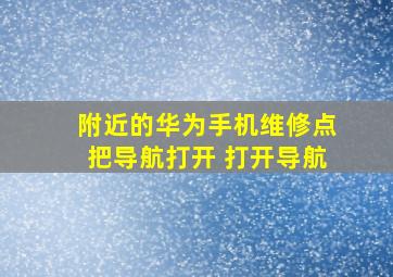 附近的华为手机维修点把导航打开 打开导航